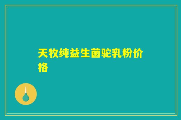 天牧纯益生菌驼乳粉价格