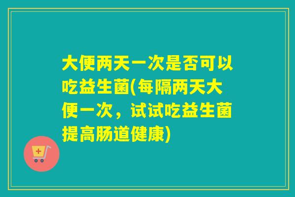 大便两天一次是否可以吃益生菌(每隔两天大便一次，试试吃益生菌提高肠道健康)
