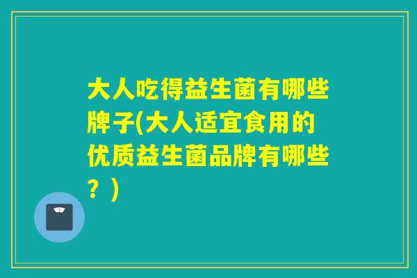 大人吃得益生菌有哪些牌子(大人适宜食用的优质益生菌品牌有哪些?) 大人吃得益生菌有哪些牌子(大人适宜食用的优质益生菌品牌有哪些?)