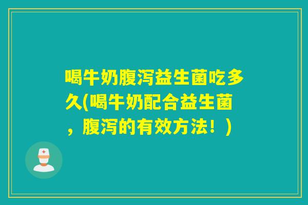喝牛奶腹泻益生菌吃多久(喝牛奶配合益生菌，腹泻的有效方法！)