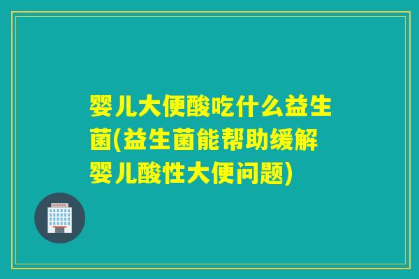 婴儿大便酸吃什么益生菌(益生菌能帮助缓解婴儿酸性大便问题)