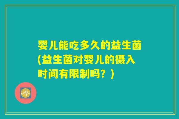 婴儿能吃多久的益生菌(益生菌对婴儿的摄入时间有限制吗？)