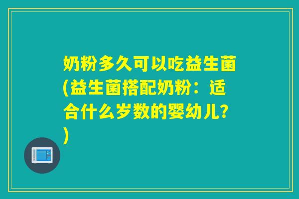 奶粉多久可以吃益生菌(益生菌搭配奶粉：适合什么岁数的婴幼儿？)