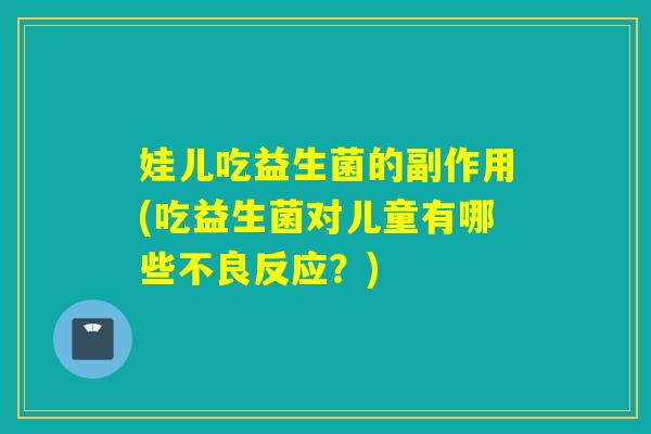 娃儿吃益生菌的副作用(吃益生菌对儿童有哪些不良反应？)