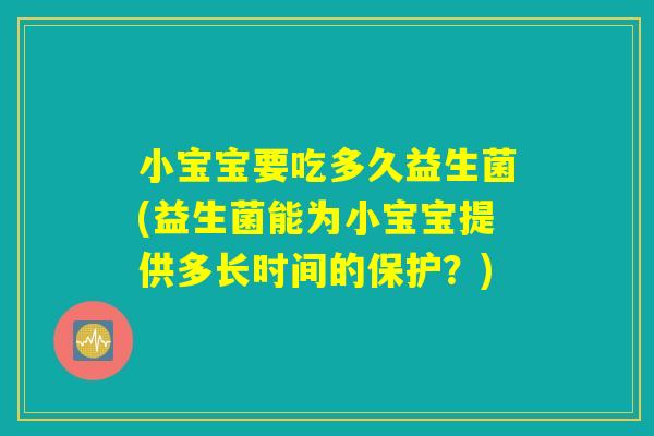 小宝宝要吃多久益生菌(益生菌能为小宝宝提供多长时间的保护？)