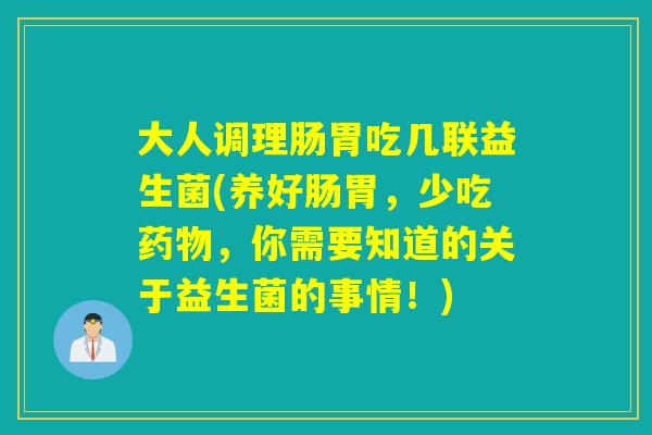 大人调理肠胃吃几联益生菌(养好肠胃，少吃药物，你需要知道的关于益生菌的事情！)