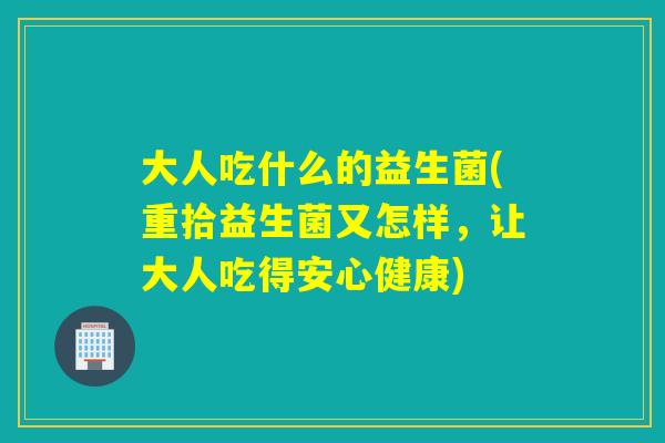 大人吃什么的益生菌(重拾益生菌又怎样，让大人吃得安心健康)