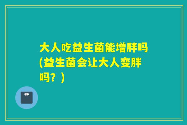 大人吃益生菌能增胖吗(益生菌会让大人变胖吗？)