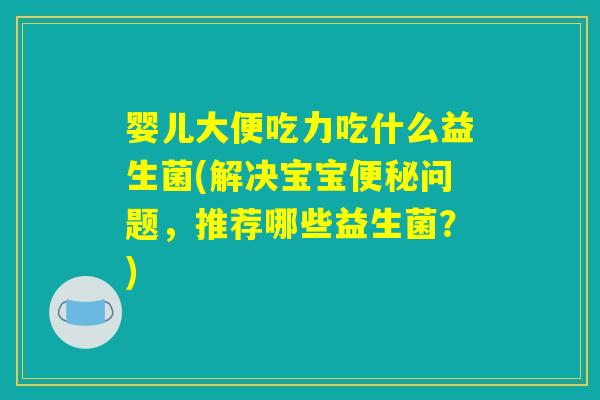 婴儿大便吃力吃什么益生菌(解决宝宝便秘问题，推荐哪些益生菌？)