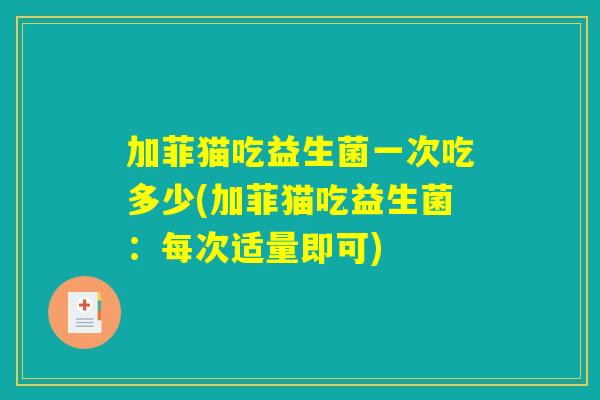 加菲猫吃益生菌一次吃多少(加菲猫吃益生菌：每次适量即可)