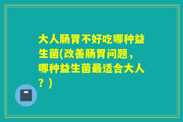 大人肠胃不好吃哪种益生菌(改善肠胃问题，哪种益生菌最适合大人？)