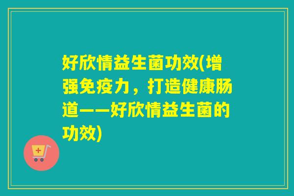 好欣情益生菌功效(增强免疫力，打造健康肠道——好欣情益生菌的功效)