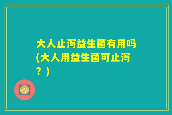 大人止泻益生菌有用吗(大人用益生菌可止泻？)