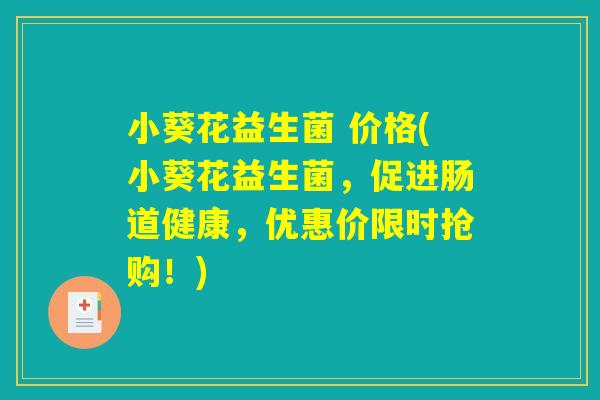 小葵花益生菌 价格(小葵花益生菌,促进肠道健康,优惠价限时抢购!) 小葵花益生菌 价格(小葵花益生菌,促进肠道健康,优惠价限时抢购!)