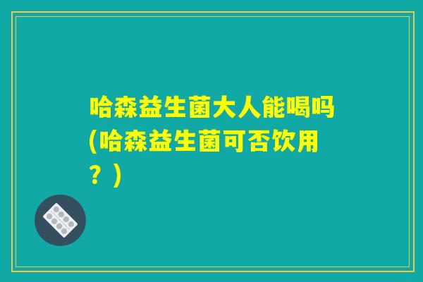 哈森益生菌大人能喝吗(哈森益生菌可否饮用？)