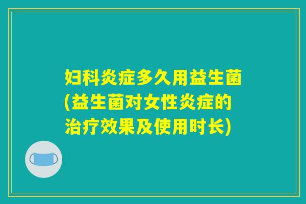妇科炎症多久用益生菌(益生菌对女性炎症的治疗效果及使用时长)