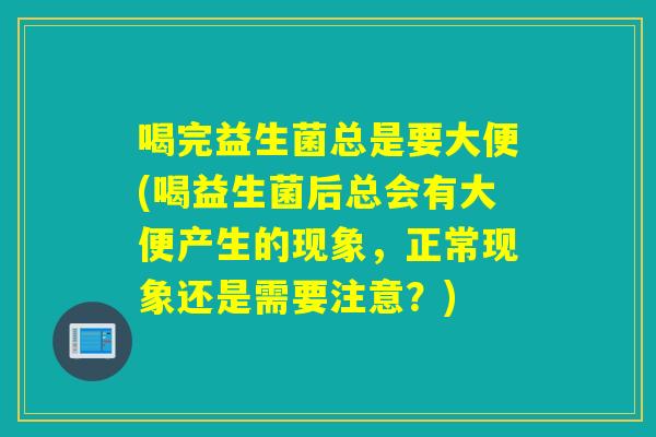 喝完益生菌总是要大便(喝益生菌后总会有大便产生的现象，正常现象还是需要注意？)