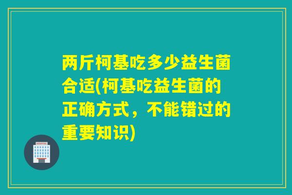 两斤柯基吃多少益生菌合适(柯基吃益生菌的正确方式，不能错过的重要知识)