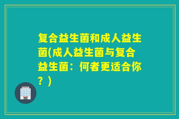 复合益生菌和成人益生菌(成人益生菌与复合益生菌：何者更适合你？)