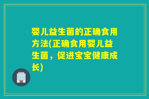 婴儿益生菌的正确食用方法(正确食用婴儿益生菌,促进宝宝健康成长) 婴儿益生菌的正确食用方法(正确食用婴儿益生菌,促进宝宝健康成长)