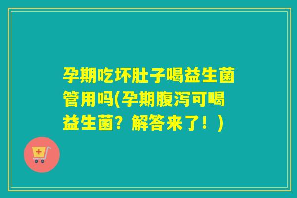 孕期吃坏肚子喝益生菌管用吗(孕期腹泻可喝益生菌？解答来了！)