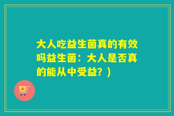 大人吃益生菌真的有效吗益生菌：大人是否真的能从中受益？)