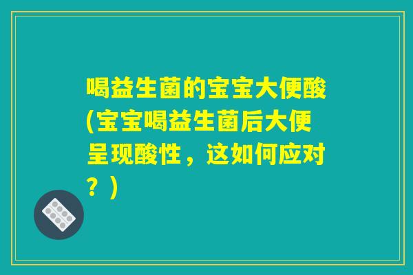 喝益生菌的宝宝大便酸(宝宝喝益生菌后大便呈现酸性，这如何应对？)