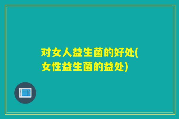 对女人益生菌的好处(女性益生菌的益处)