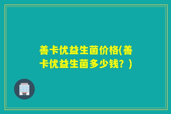 善卡优益生菌价格(善卡优益生菌多少钱？)