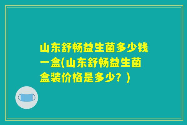 山东舒畅益生菌多少钱一盒(山东舒畅益生菌盒装价格是多少？)