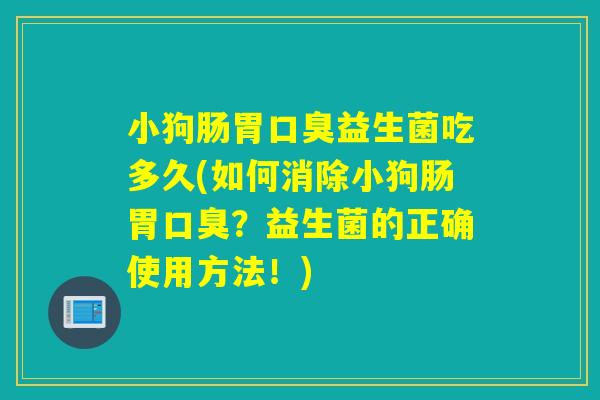 小狗肠胃口臭益生菌吃多久(如何消除小狗肠胃口臭？益生菌的正确使用方法！)