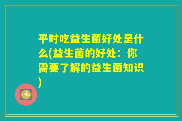 平时吃益生菌好处是什么(益生菌的好处：你需要了解的益生菌知识)