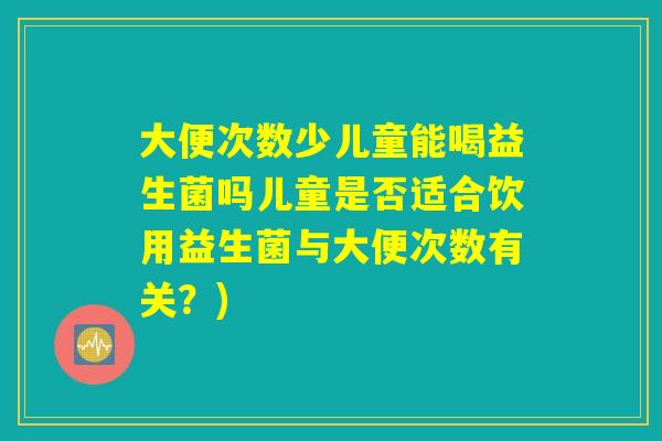 大便次数少儿童能喝益生菌吗儿童是否适合饮用益生菌与大便次数有关？)