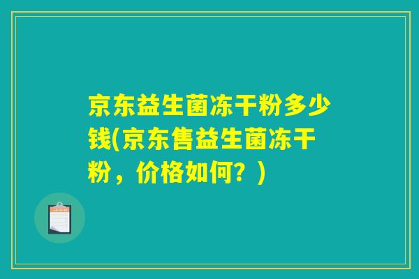 京东益生菌冻干粉多少钱(京东售益生菌冻干粉，价格如何？)