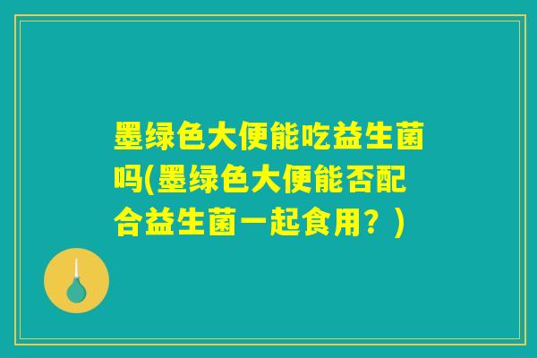 墨绿色大便能吃益生菌吗(墨绿色大便能否配合益生菌一起食用？)