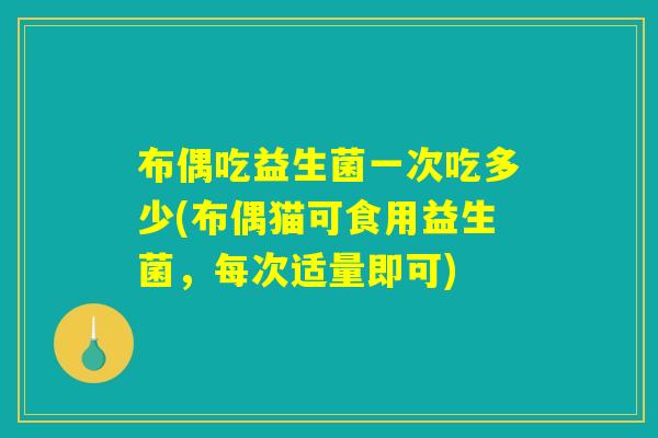布偶吃益生菌一次吃多少(布偶猫可食用益生菌，每次适量即可)