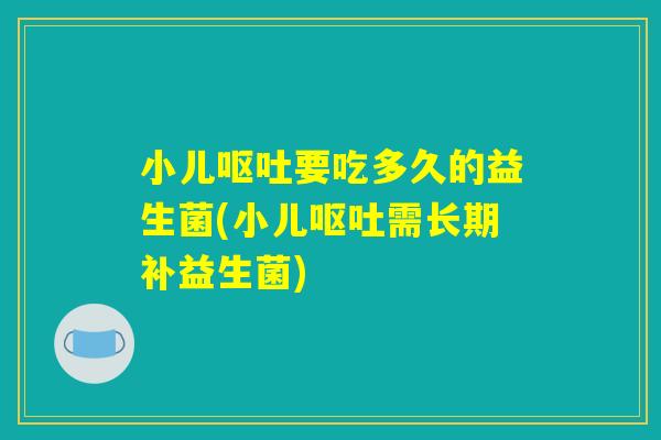 小儿呕吐要吃多久的益生菌(小儿呕吐需长期补益生菌)