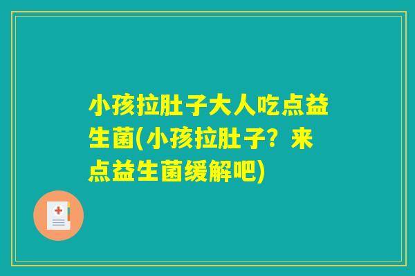 小孩拉肚子大人吃点益生菌(小孩拉肚子？来点益生菌缓解吧)