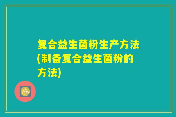复合益生菌粉生产方法(制备复合益生菌粉的方法)