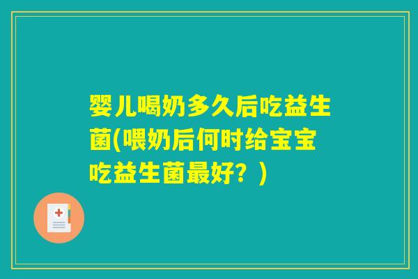 婴儿喝奶多久后吃益生菌(喂奶后何时给宝宝吃益生菌最好？)
