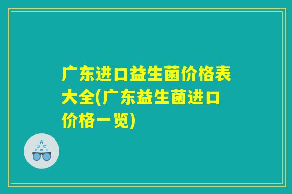 广东进口益生菌价格表大全(广东益生菌进口价格一览)