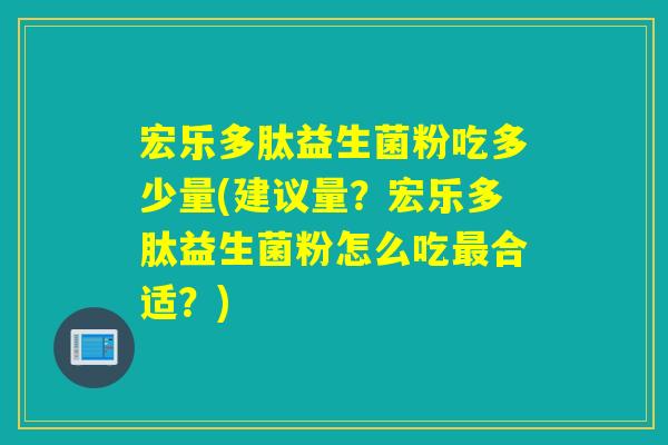 宏乐多肽益生菌粉吃多少量(建议量？宏乐多肽益生菌粉怎么吃最合适？)
