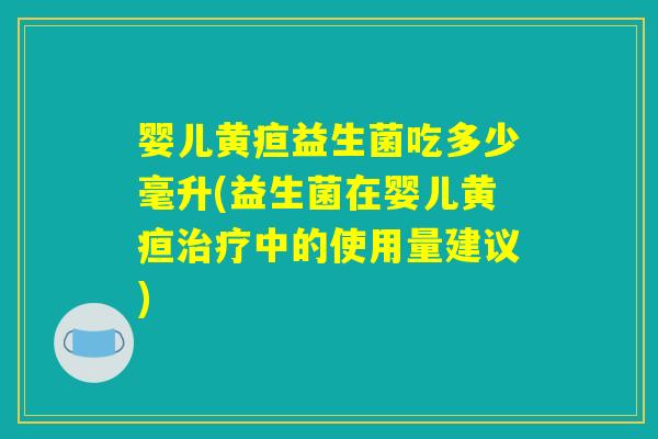 婴儿黄疸益生菌吃多少毫升(益生菌在婴儿黄疸治疗中的使用量建议)