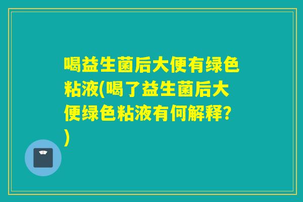 喝益生菌后大便有绿色粘液(喝了益生菌后大便绿色粘液有何解释？)