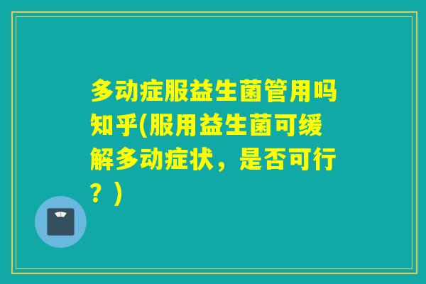 多动症服益生菌管用吗知乎(服用益生菌可缓解多动症状，是否可行？)