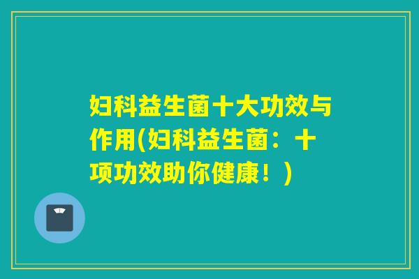 妇科益生菌十大功效与作用(妇科益生菌：十项功效助你健康！)