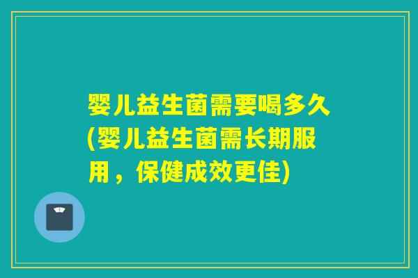 婴儿益生菌需要喝多久(婴儿益生菌需长期服用，保健成效更佳)