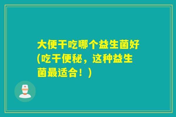大便干吃哪个益生菌好(吃干便秘，这种益生菌最适合！)