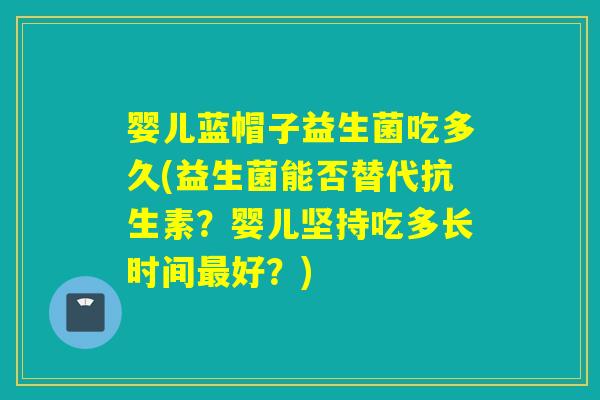 婴儿蓝帽子益生菌吃多久(益生菌能否替代抗生素？婴儿坚持吃多长时间最好？)
