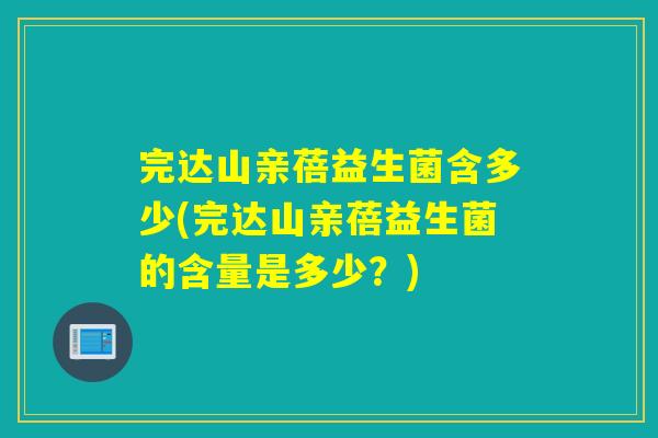 完达山亲蓓益生菌含多少(完达山亲蓓益生菌的含量是多少？)